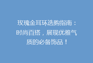 玫瑰金耳环选购指南：时尚百搭，展现优雅气质的必备饰品！
