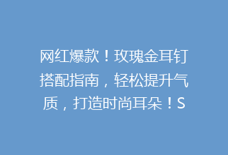 网红爆款！玫瑰金耳钉搭配指南，轻松提升气质，打造时尚耳朵！SEO优化标题