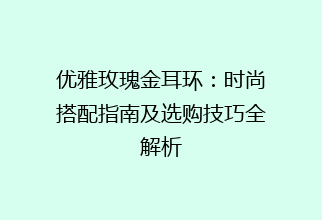 优雅玫瑰金耳环：时尚搭配指南及选购技巧全解析