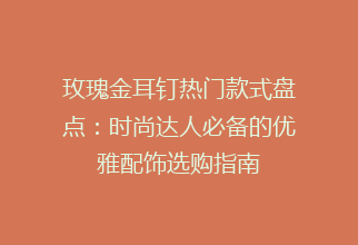 玫瑰金耳钉热门款式盘点：时尚达人必备的优雅配饰选购指南