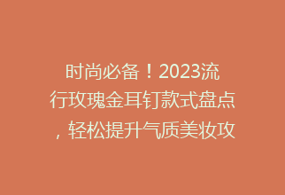 时尚必备！2023流行玫瑰金耳钉款式盘点，轻松提升气质美妆攻略
