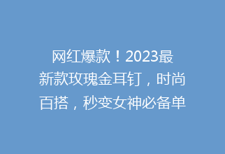 网红爆款！2023最新款玫瑰金耳钉，时尚百搭，秒变女神必备单品