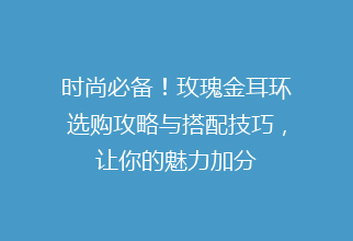 时尚必备！玫瑰金耳环选购攻略与搭配技巧，让你的魅力加分