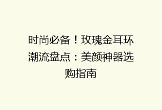 时尚必备！玫瑰金耳环潮流盘点：美颜神器选购指南