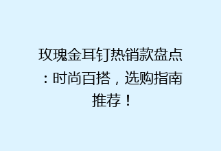 玫瑰金耳钉热销款盘点：时尚百搭，选购指南推荐！