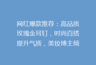 网红爆款推荐：高品质玫瑰金耳钉，时尚百搭提升气质，美妆博主倾情推荐！