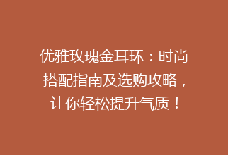 优雅玫瑰金耳环：时尚搭配指南及选购攻略，让你轻松提升气质！