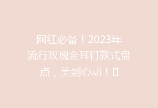 网红必备！2023年流行玫瑰金耳钉款式盘点，美到心动！✨
