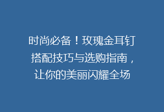 时尚必备！玫瑰金耳钉搭配技巧与选购指南，让你的美丽闪耀全场