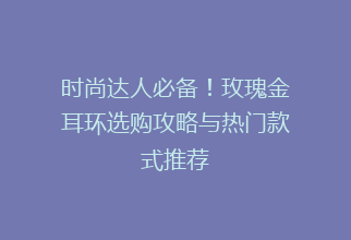 时尚达人必备！玫瑰金耳环选购攻略与热门款式推荐