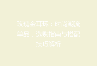 玫瑰金耳环：时尚潮流单品，选购指南与搭配技巧解析