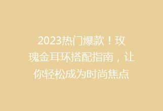 2023热门爆款！玫瑰金耳环搭配指南，让你轻松成为时尚焦点