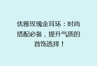 优雅玫瑰金耳环：时尚搭配必备，提升气质的首饰选择！