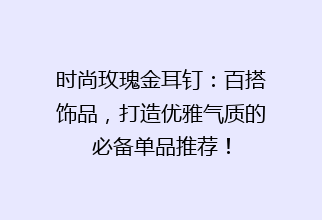 时尚玫瑰金耳钉：百搭饰品，打造优雅气质的必备单品推荐！