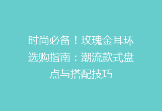 时尚必备！玫瑰金耳环选购指南：潮流款式盘点与搭配技巧