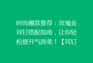 时尚爆款推荐：玫瑰金耳钉搭配指南，让你轻松提升气质美！【耳钉选购】