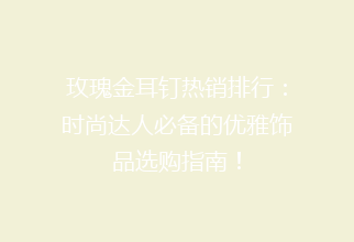 玫瑰金耳钉热销排行：时尚达人必备的优雅饰品选购指南！