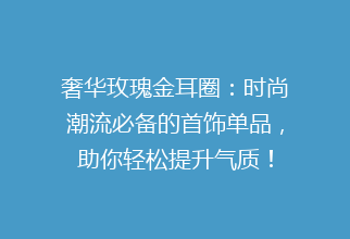 奢华玫瑰金耳圈：时尚潮流必备的首饰单品，助你轻松提升气质！