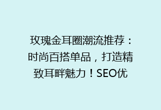 玫瑰金耳圈潮流推荐：时尚百搭单品，打造精致耳畔魅力！SEO优化标题