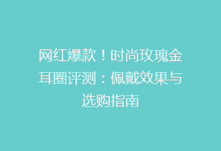 网红爆款！时尚玫瑰金耳圈评测：佩戴效果与选购指南
