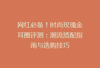 网红必备！时尚玫瑰金耳圈评测：潮流搭配指南与选购技巧