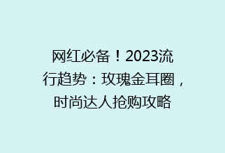 网红必备！2023流行趋势：玫瑰金耳圈，时尚达人抢购攻略