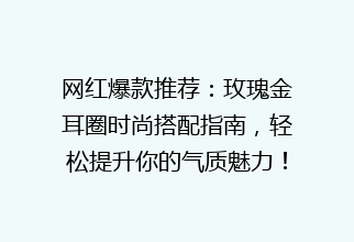 网红爆款推荐：玫瑰金耳圈时尚搭配指南，轻松提升你的气质魅力！🌹SEO优化标题