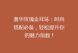 奢华玫瑰金耳环：时尚搭配必备，轻松提升你的魅力指数！