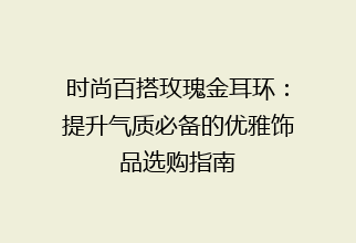时尚百搭玫瑰金耳环：提升气质必备的优雅饰品选购指南
