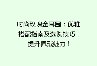 时尚玫瑰金耳圈：优雅搭配指南及选购技巧，提升佩戴魅力！