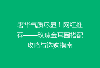奢华气质尽显！网红推荐——玫瑰金耳圈搭配攻略与选购指南
