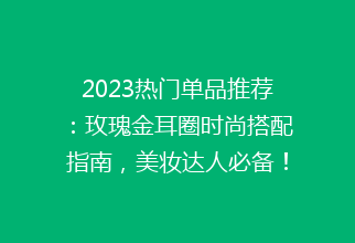 2023热门单品推荐：玫瑰金耳圈时尚搭配指南，美妆达人必备！
