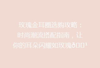 玫瑰金耳圈选购攻略：时尚潮流搭配指南，让你的耳朵闪耀如玫瑰🌹