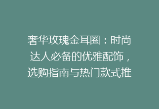 奢华玫瑰金耳圈：时尚达人必备的优雅配饰，选购指南与热门款式推荐！