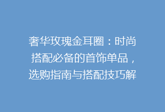 奢华玫瑰金耳圈：时尚搭配必备的首饰单品，选购指南与搭配技巧解析