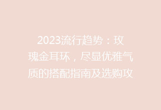 2023流行趋势：玫瑰金耳环，尽显优雅气质的搭配指南及选购攻略