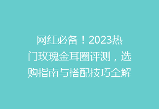 网红必备！2023热门玫瑰金耳圈评测，选购指南与搭配技巧全解析