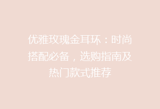 优雅玫瑰金耳环：时尚搭配必备，选购指南及热门款式推荐