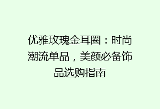 优雅玫瑰金耳圈：时尚潮流单品，美颜必备饰品选购指南