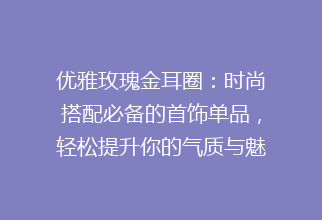 优雅玫瑰金耳圈：时尚搭配必备的首饰单品，轻松提升你的气质与魅力！SEO优化标题