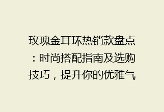 玫瑰金耳环热销款盘点：时尚搭配指南及选购技巧，提升你的优雅气质！