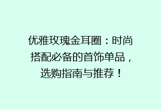 优雅玫瑰金耳圈：时尚搭配必备的首饰单品，选购指南与推荐！