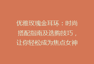 优雅玫瑰金耳环：时尚搭配指南及选购技巧，让你轻松成为焦点女神！