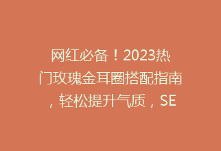 网红必备！2023热门玫瑰金耳圈搭配指南，轻松提升气质，SEO优化标题