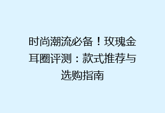 时尚潮流必备！玫瑰金耳圈评测：款式推荐与选购指南