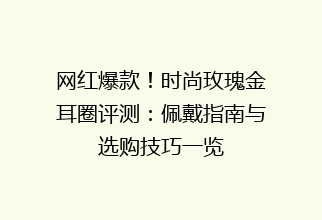 网红爆款！时尚玫瑰金耳圈评测：佩戴指南与选购技巧一览