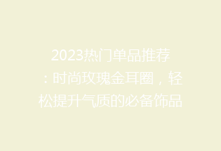 2023热门单品推荐：时尚玫瑰金耳圈，轻松提升气质的必备饰品！