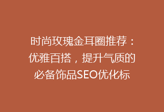 时尚玫瑰金耳圈推荐：优雅百搭，提升气质的必备饰品SEO优化标题