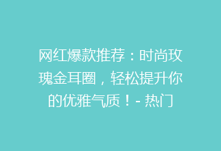 网红爆款推荐：时尚玫瑰金耳圈，轻松提升你的优雅气质！- 热门美妆饰品指南