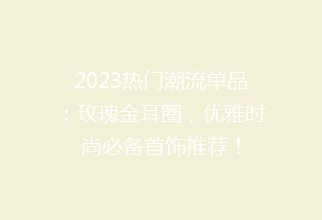2023热门潮流单品：玫瑰金耳圈，优雅时尚必备首饰推荐！